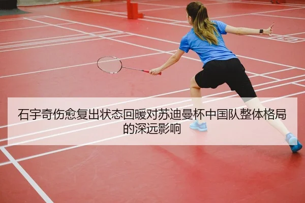 石宇奇伤愈复出状态回暖对苏迪曼杯中国队整体格局的深远影响