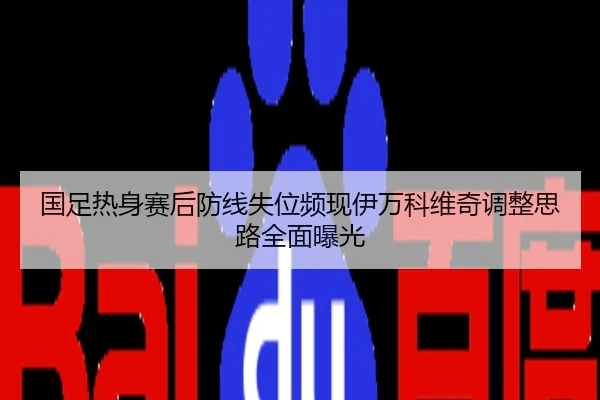 国足热身赛后防线失位频现伊万科维奇调整思路全面曝光
